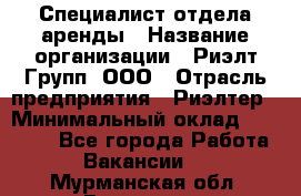 Специалист отдела аренды › Название организации ­ Риэлт-Групп, ООО › Отрасль предприятия ­ Риэлтер › Минимальный оклад ­ 50 000 - Все города Работа » Вакансии   . Мурманская обл.,Видяево нп